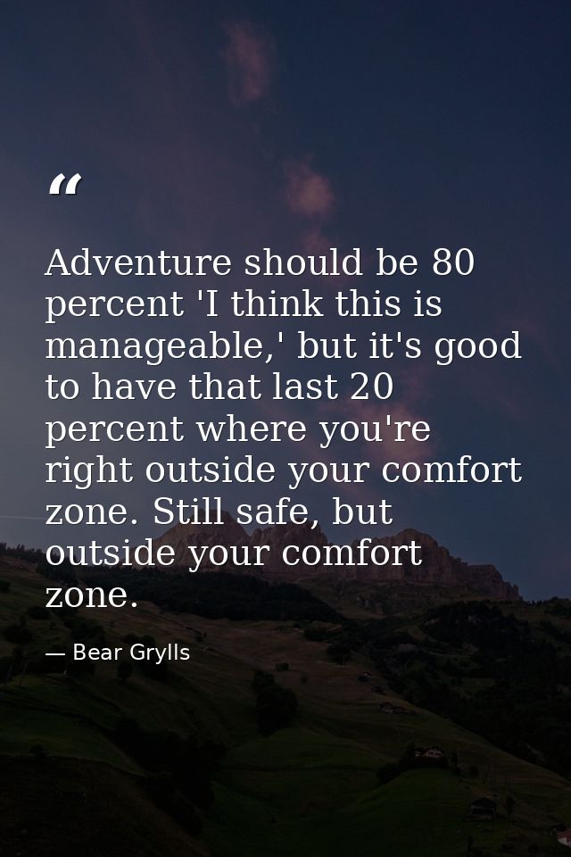 Adventure should be 80 percent 'I think this is manageable,' but it's good to have that last 20 percent where you're rig — Bear Grylls