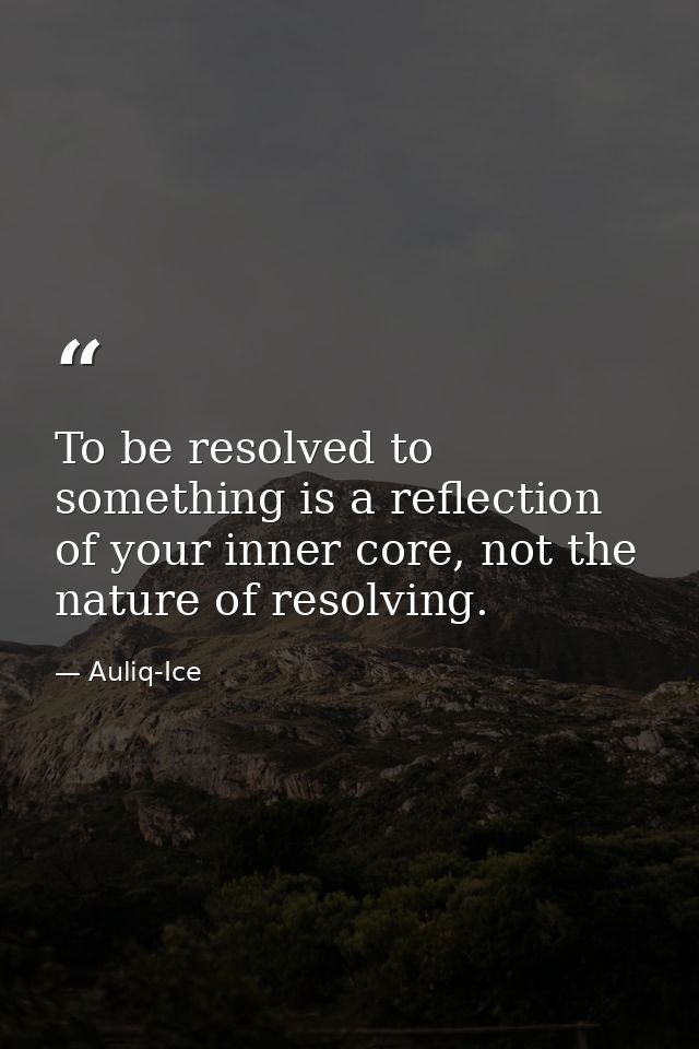 To be resolved to something is a reflection of your inner core, not the nature of resolving. — Auliq-Ice