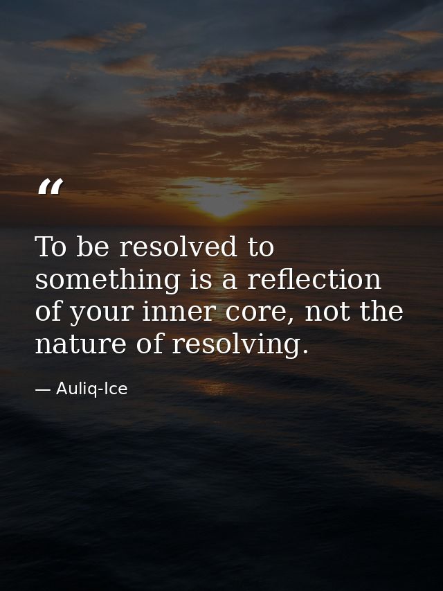 To be resolved to something is a reflection of your inner core, not the nature of resolving. — Auliq-Ice