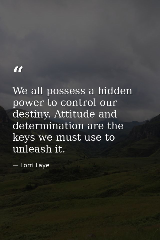 We all possess a hidden power to control our destiny. Attitude and determination are the keys we must use to unleash it. — Lorri Faye