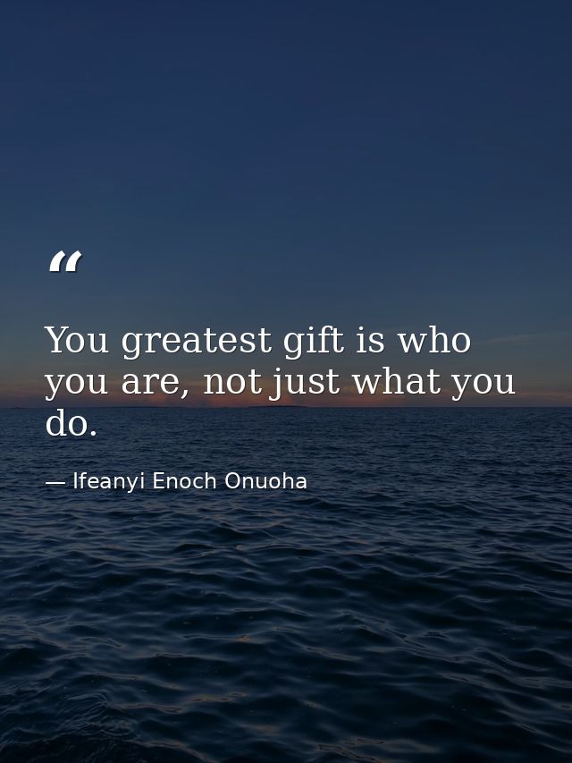 You greatest gift is who you are, not just what you do. — Ifeanyi Enoch Onuoha