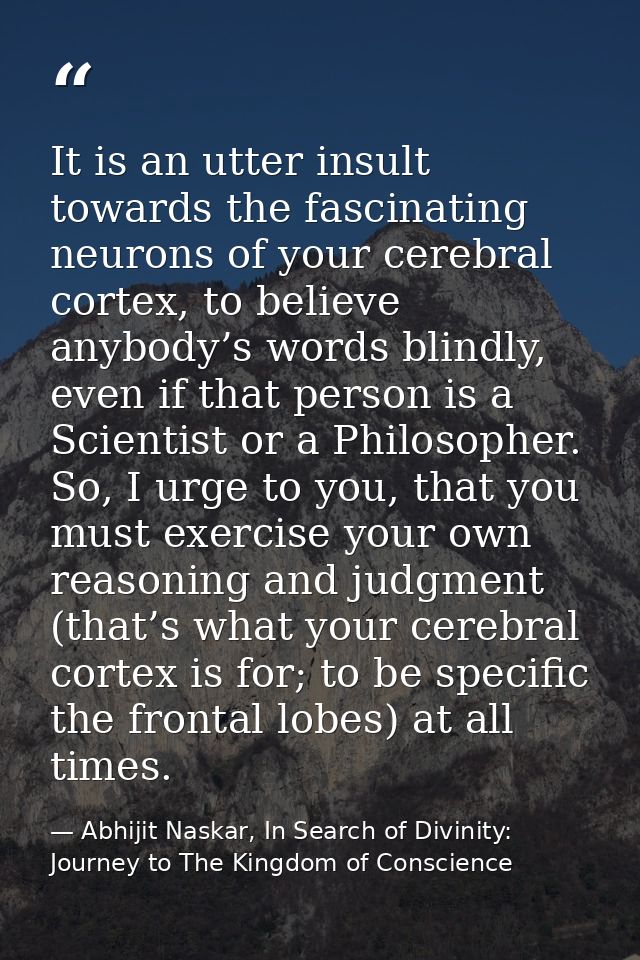 It is an utter insult towards the fascinating neurons of your cerebral cortex, to believe anybody’s words blindly, even  — Abhijit Naskar, In Search of Divinity: Journey to The Kingdom of Conscience