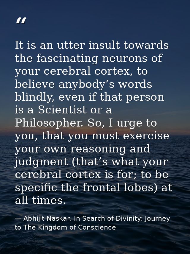 It is an utter insult towards the fascinating neurons of your cerebral cortex, to believe anybody’s words blindly, even  — Abhijit Naskar, In Search of Divinity: Journey to The Kingdom of Conscience