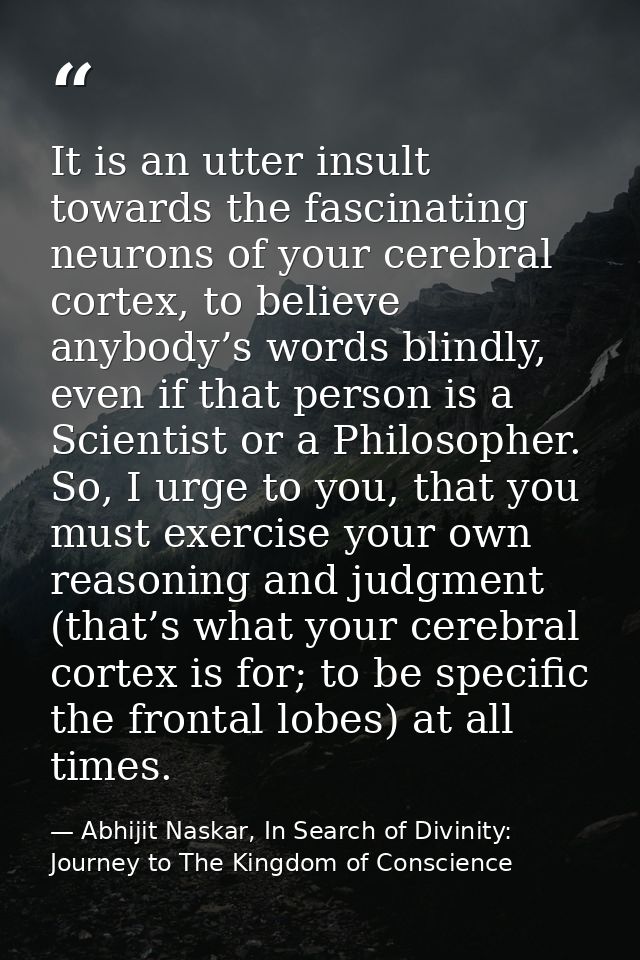 It is an utter insult towards the fascinating neurons of your cerebral cortex, to believe anybody’s words blindly, even  — Abhijit Naskar, In Search of Divinity: Journey to The Kingdom of Conscience