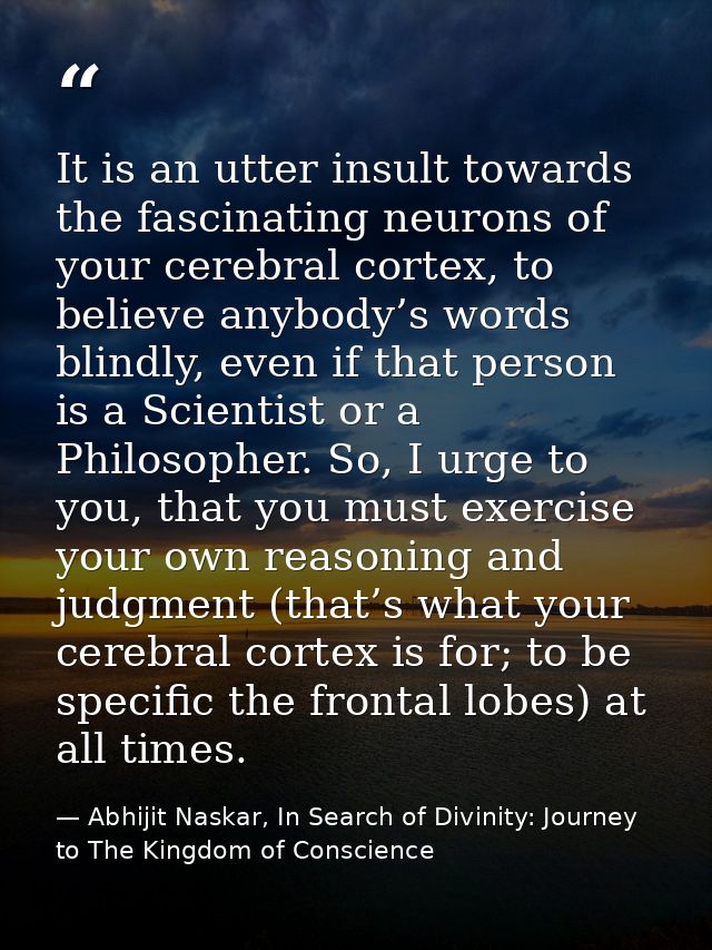 It is an utter insult towards the fascinating neurons of your cerebral cortex, to believe anybody’s words blindly, even  — Abhijit Naskar, In Search of Divinity: Journey to The Kingdom of Conscience