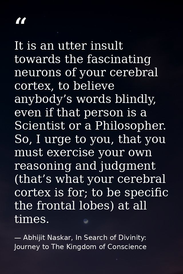 It is an utter insult towards the fascinating neurons of your cerebral cortex, to believe anybody’s words blindly, even  — Abhijit Naskar, In Search of Divinity: Journey to The Kingdom of Conscience