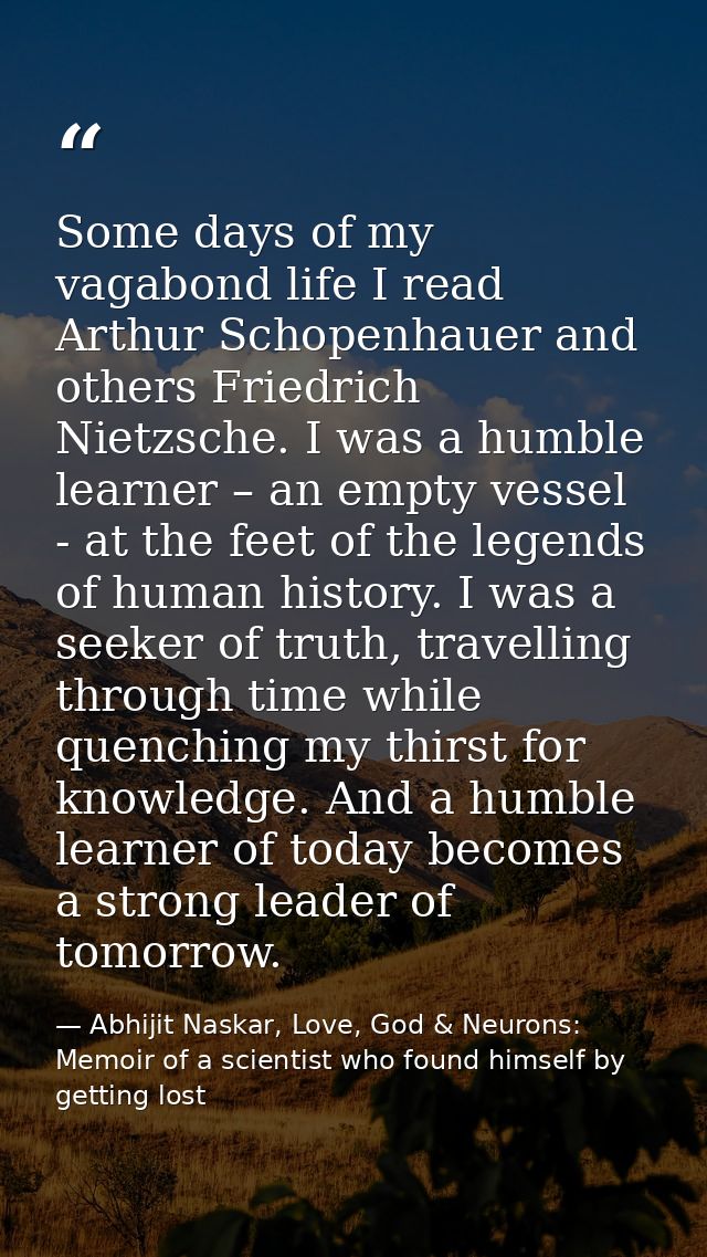 Some days of my vagabond life I read Arthur Schopenhauer and others Friedrich Nietzsche. I was a humble learner – an emp — Abhijit Naskar, Love, God & Neurons: Memoir of a scientist who found himself by getting lost