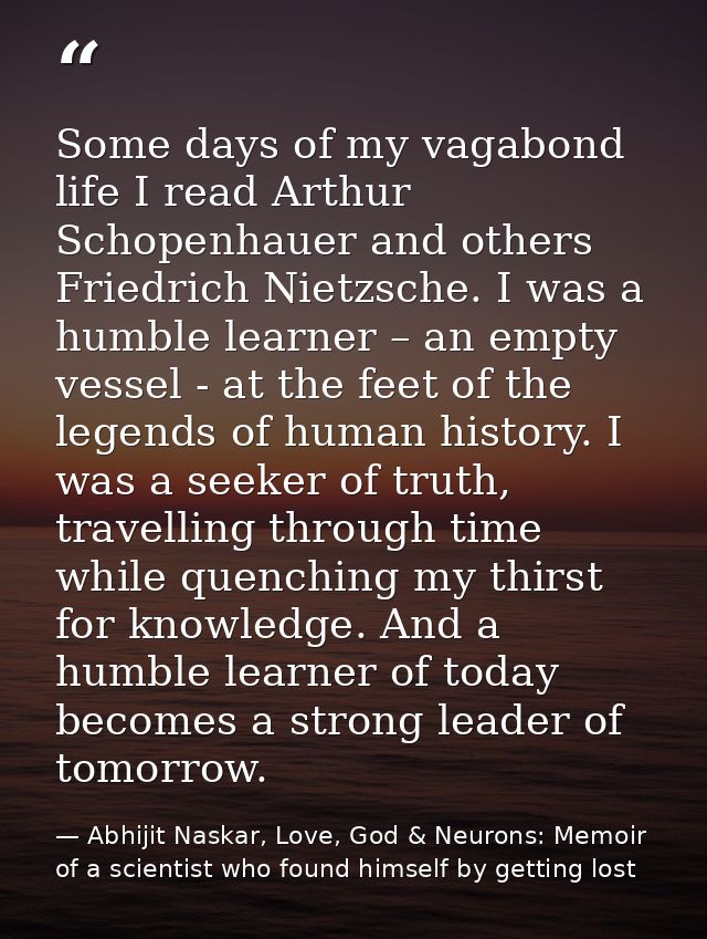 Some days of my vagabond life I read Arthur Schopenhauer and others Friedrich Nietzsche. I was a humble learner – an emp — Abhijit Naskar, Love, God & Neurons: Memoir of a scientist who found himself by getting lost