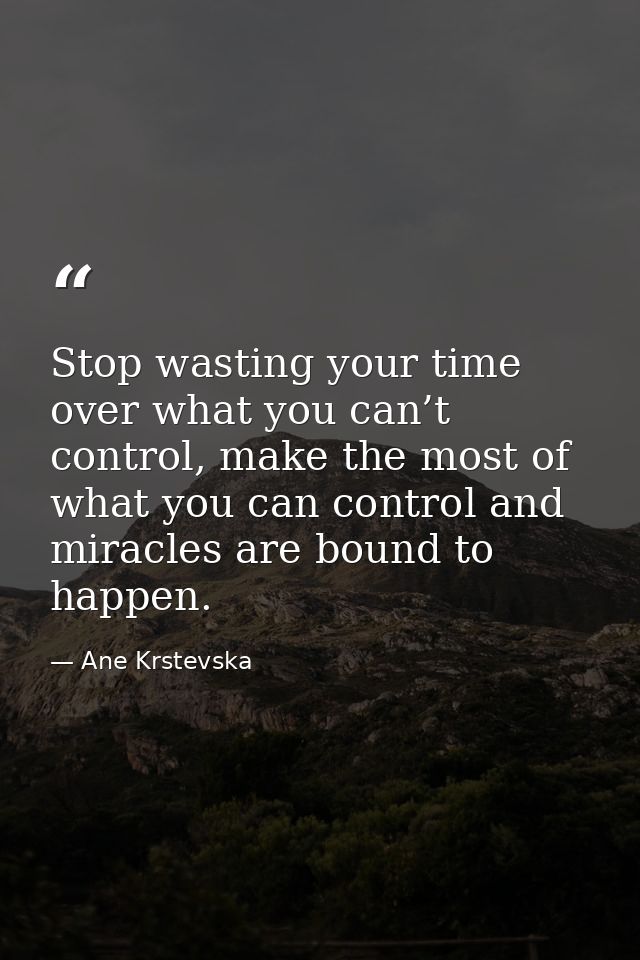 Stop wasting your time over what you can’t control, make the most of what you can control and miracles are bound to happ — Ane Krstevska