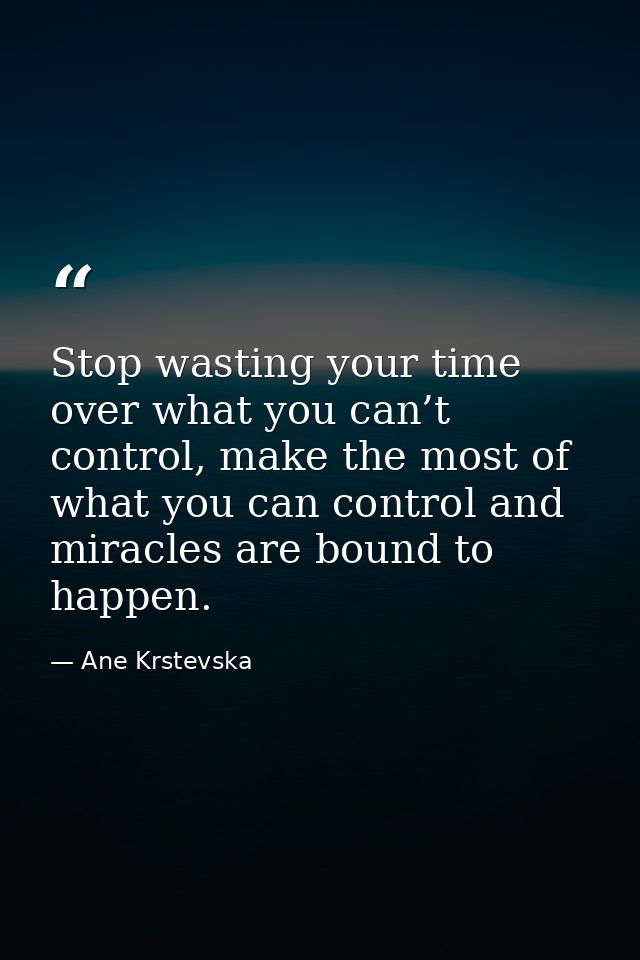 Stop wasting your time over what you can’t control, make the most of what you can control and miracles are bound to happ — Ane Krstevska