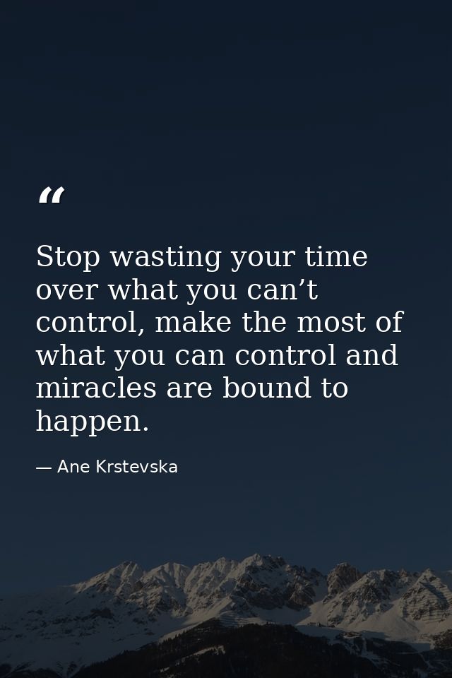 Stop wasting your time over what you can’t control, make the most of what you can control and miracles are bound to happ — Ane Krstevska