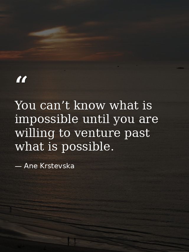 You can’t know what is impossible until you are willing to venture past what is possible. — Ane Krstevska
