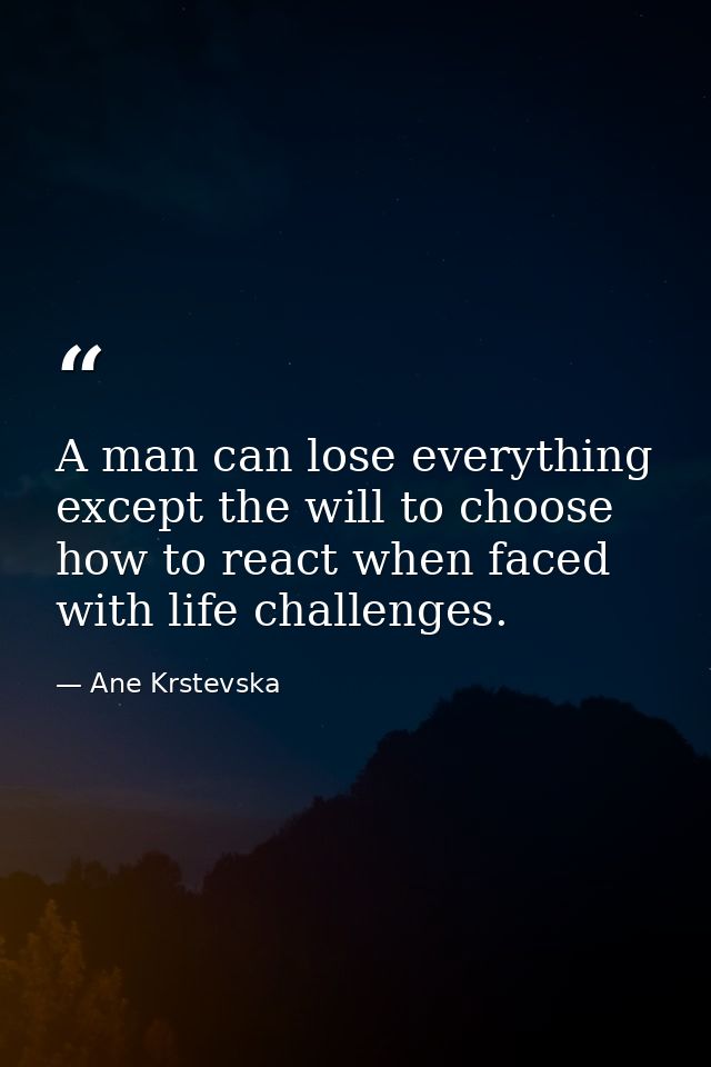 A man can lose everything except the will to choose how to react when faced with life challenges. — Ane Krstevska