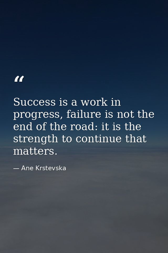 Success is a work in progress, failure is not the end of the road: it is the strength to continue that matters. — Ane Krstevska
