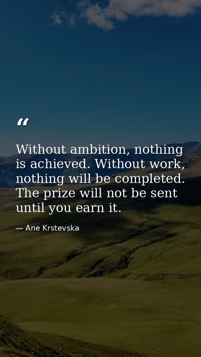Without ambition, nothing is achieved. Without work, nothing will be completed. The prize will not be sent until you ear — Ane Krstevska