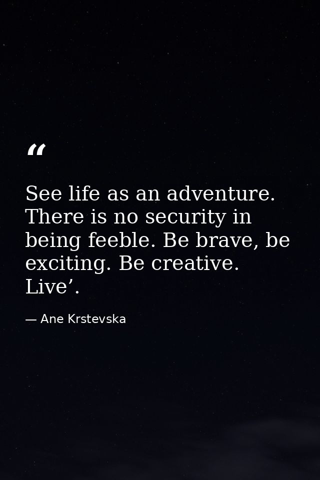 See life as an adventure. There is no security in being feeble. Be brave, be exciting. Be creative. Live’. — Ane Krstevska