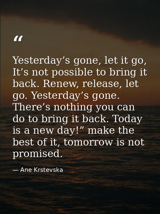 Yesterday’s gone, let it go, It’s not possible to bring it back. Renew, release, let go. Yesterday’s gone. There’s nothi — Ane Krstevska