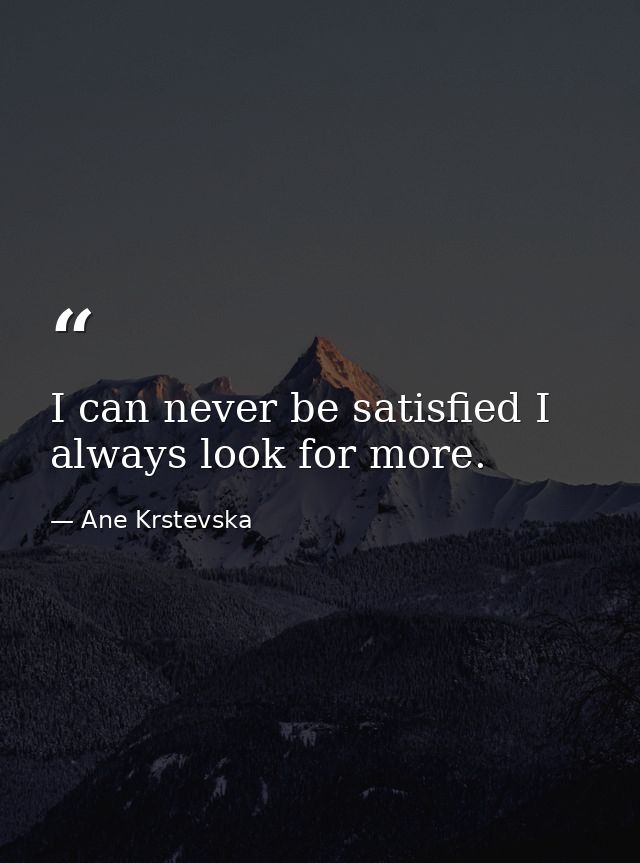 I can never be satisfied I always look for more. — Ane Krstevska