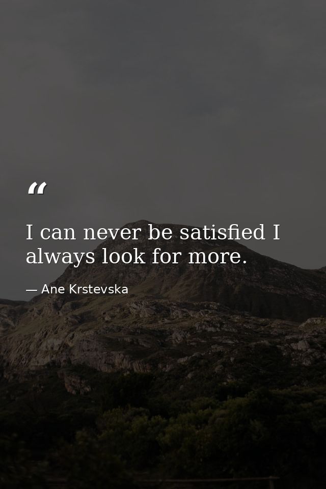I can never be satisfied I always look for more. — Ane Krstevska