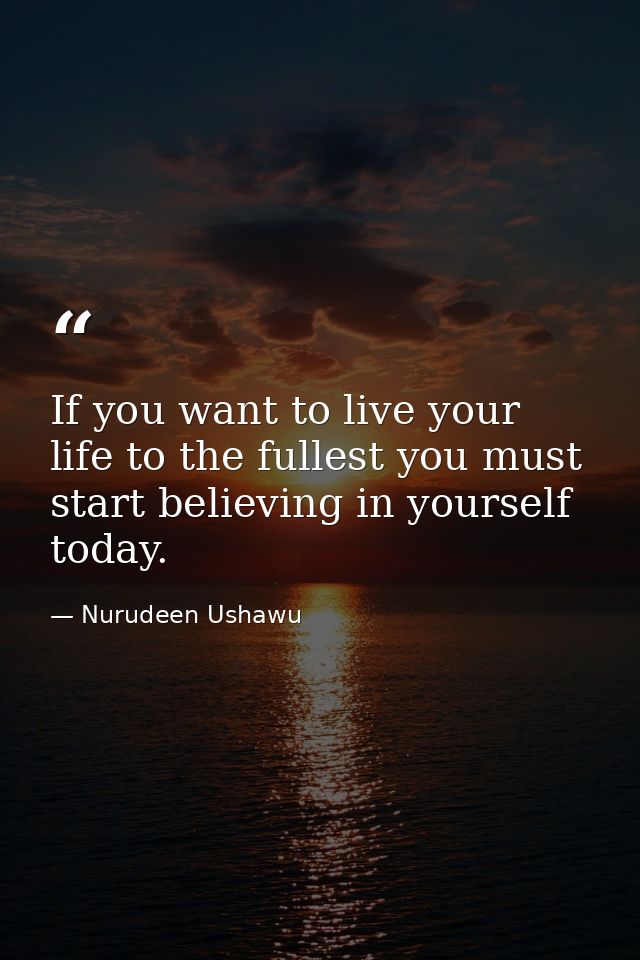 If you want to live your life to the fullest you must start believing in yourself today. — Nurudeen Ushawu