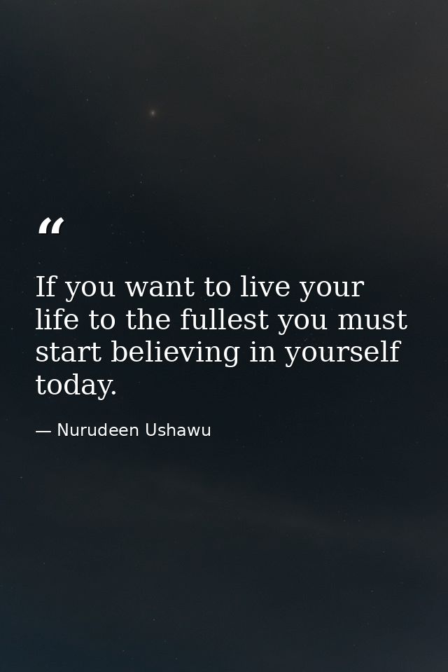 If you want to live your life to the fullest you must start believing in yourself today. — Nurudeen Ushawu