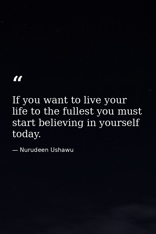 If you want to live your life to the fullest you must start believing in yourself today. — Nurudeen Ushawu