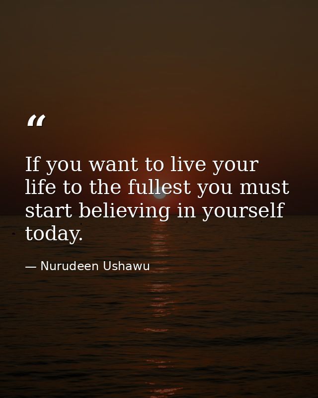 If you want to live your life to the fullest you must start believing in yourself today. — Nurudeen Ushawu