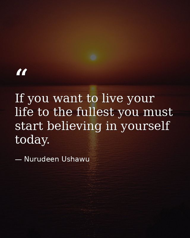 If you want to live your life to the fullest you must start believing in yourself today. — Nurudeen Ushawu