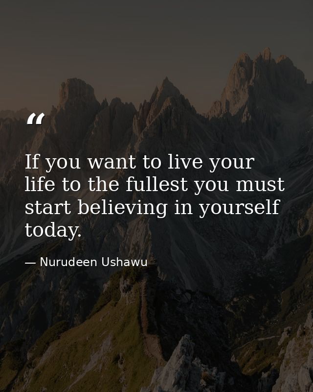 If you want to live your life to the fullest you must start believing in yourself today. — Nurudeen Ushawu