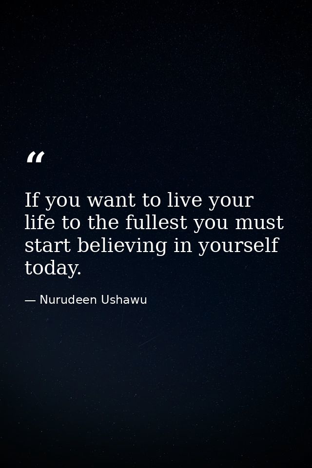 If you want to live your life to the fullest you must start believing in yourself today. — Nurudeen Ushawu