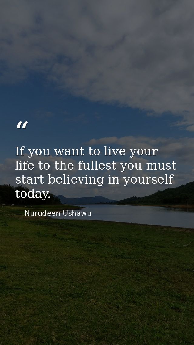 If you want to live your life to the fullest you must start believing in yourself today. — Nurudeen Ushawu