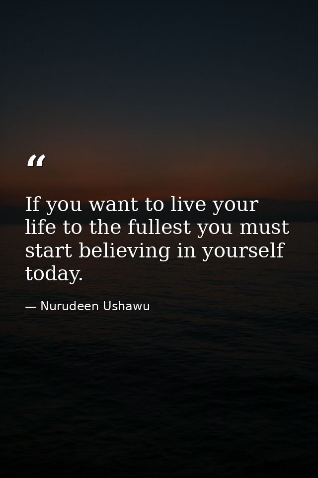 If you want to live your life to the fullest you must start believing in yourself today. — Nurudeen Ushawu