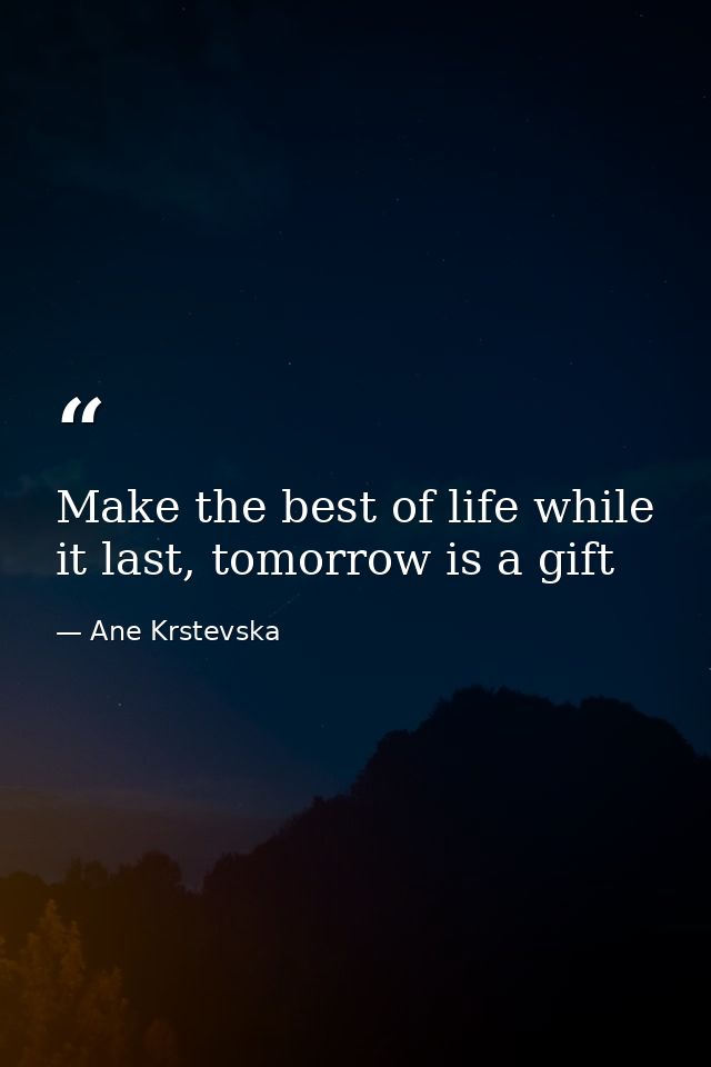 Make the best of life while it last, tomorrow is a gift — Ane Krstevska