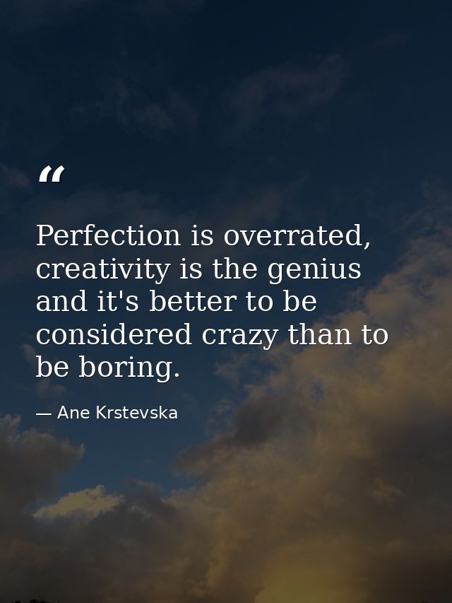 Perfection is overrated, creativity is the genius and it's better to be considered crazy than to be boring. — Ane Krstevska
