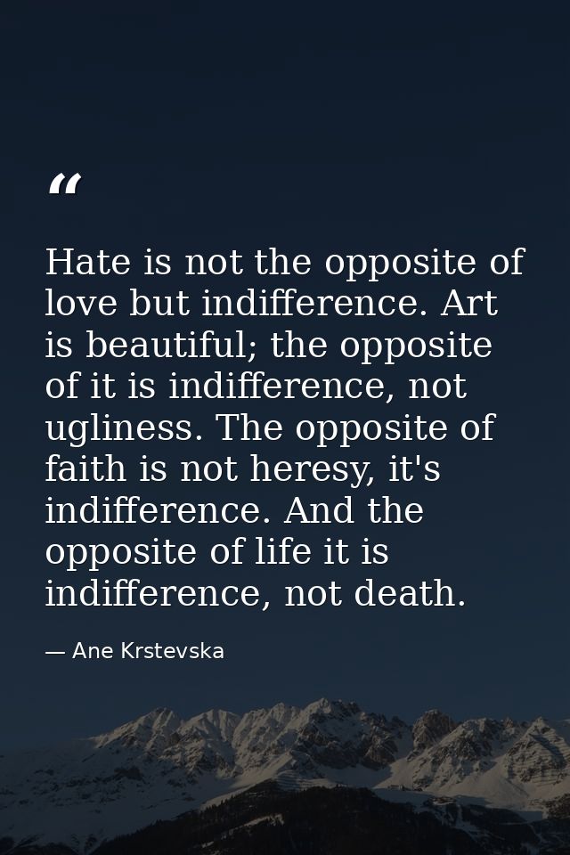 Hate is not the opposite of love but indifference. Art is beautiful; the opposite of it is indifference, not ugliness. T — Ane Krstevska