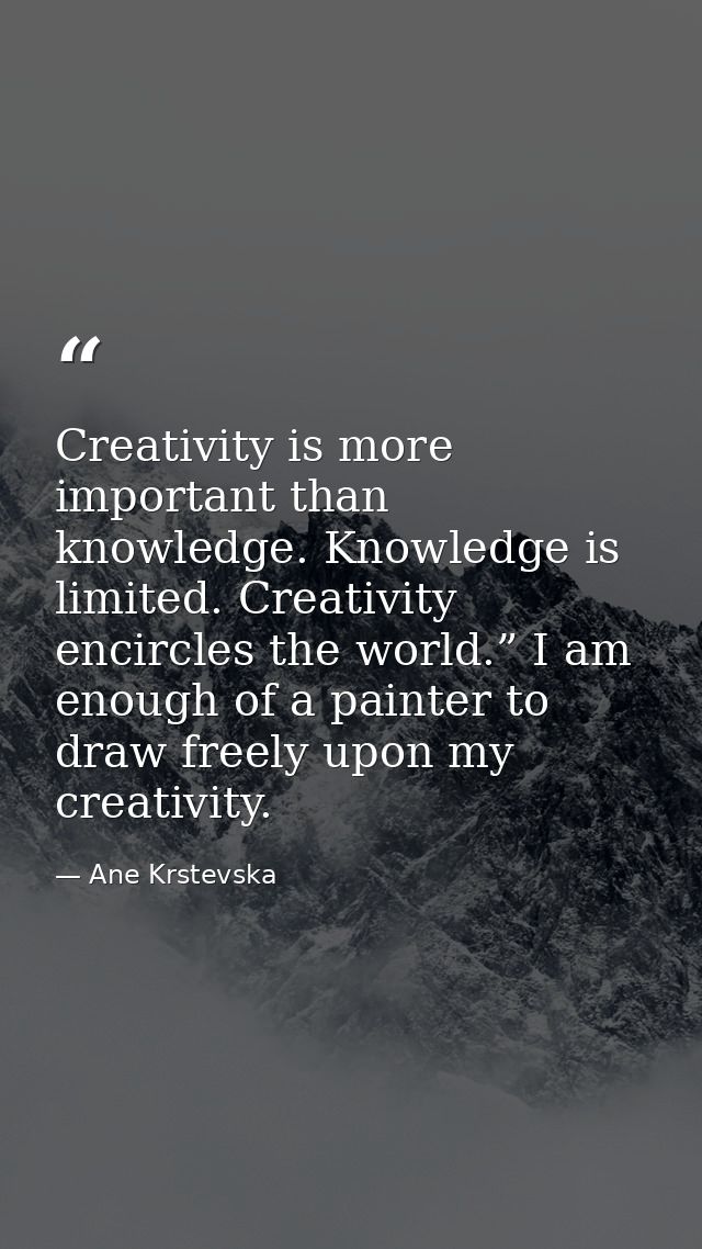 Creativity is more important than knowledge. Knowledge is limited. Creativity encircles the world.” I am enough of a pai — Ane Krstevska