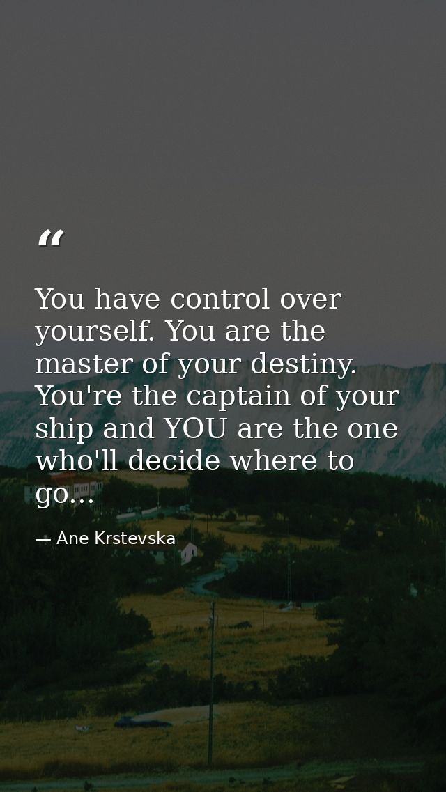 You have control over yourself. You are the master of your destiny. You're the captain of your ship and YOU are the one  — Ane Krstevska