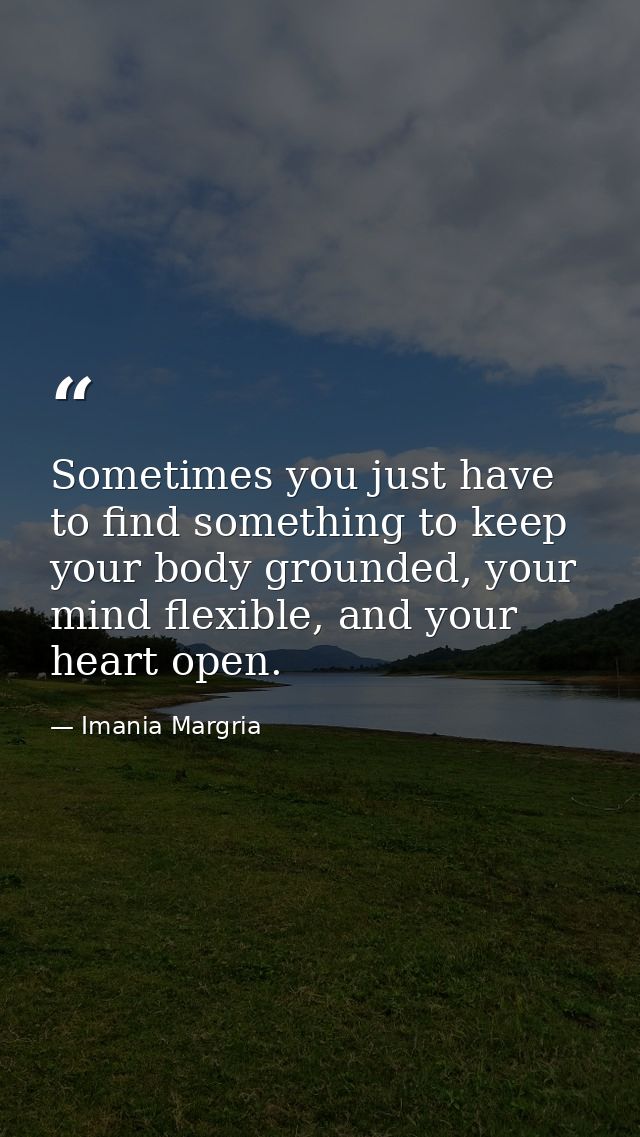 Sometimes you just have to find something to keep your body grounded, your mind flexible, and your heart open. — Imania Margria
