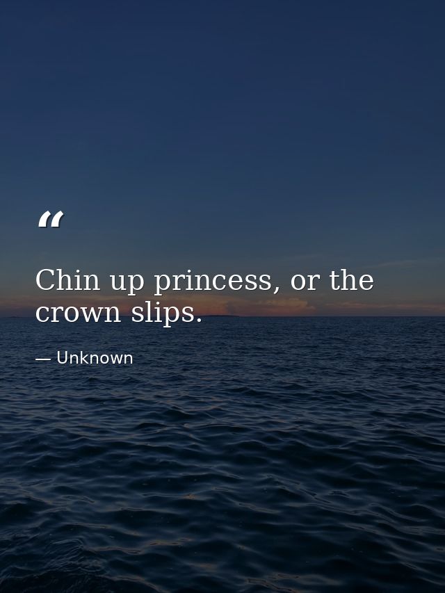 Chin up princess, or the crown slips. — Unknown