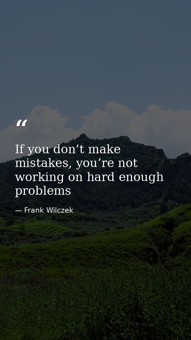 If you don’t make mistakes, you’re not working on hard enough problems — Frank Wilczek