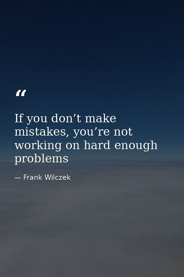 If you don’t make mistakes, you’re not working on hard enough problems — Frank Wilczek