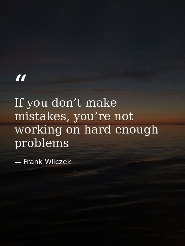 If you don’t make mistakes, you’re not working on hard enough problems — Frank Wilczek