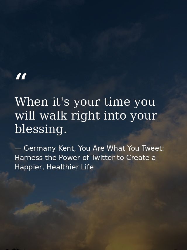 When it's your time you will walk right into your blessing. — Germany Kent, You Are What You Tweet: Harness the Power of Twitter to Create a Happier, Healthier Life