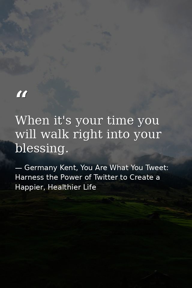 When it's your time you will walk right into your blessing. — Germany Kent, You Are What You Tweet: Harness the Power of Twitter to Create a Happier, Healthier Life