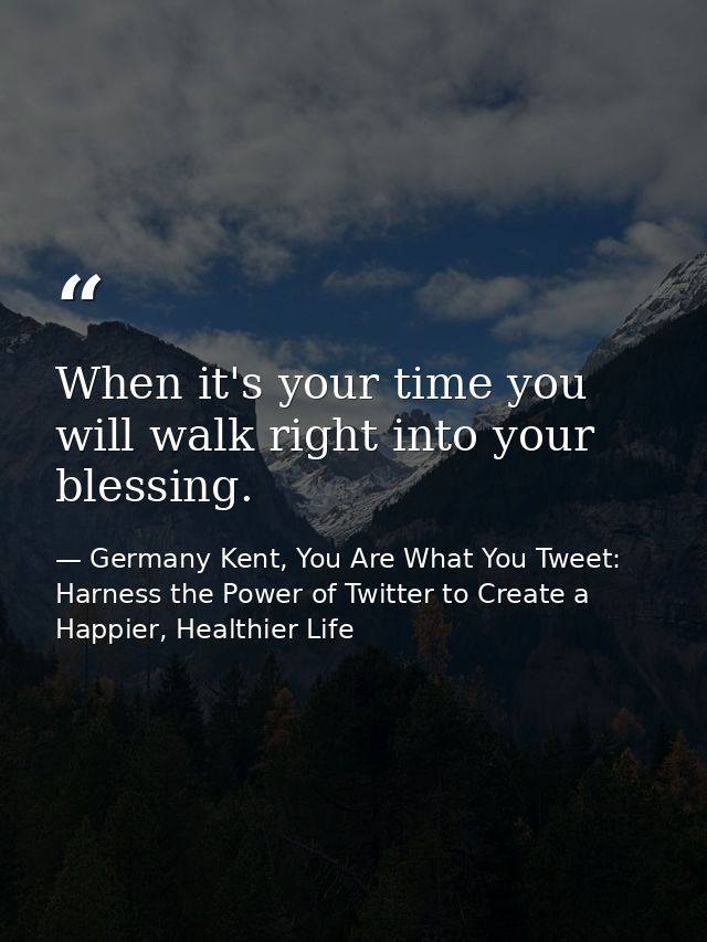 When it's your time you will walk right into your blessing. — Germany Kent, You Are What You Tweet: Harness the Power of Twitter to Create a Happier, Healthier Life