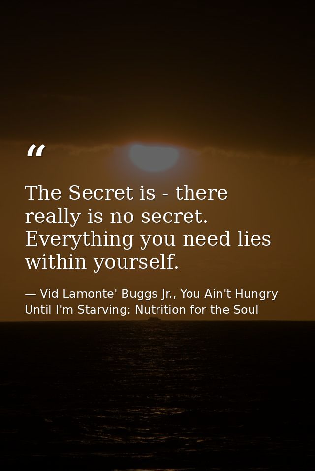 The Secret is - there really is no secret. Everything you need lies within yourself. — Vid Lamonte' Buggs Jr., You Ain't Hungry Until I'm Starving: Nutrition for the Soul