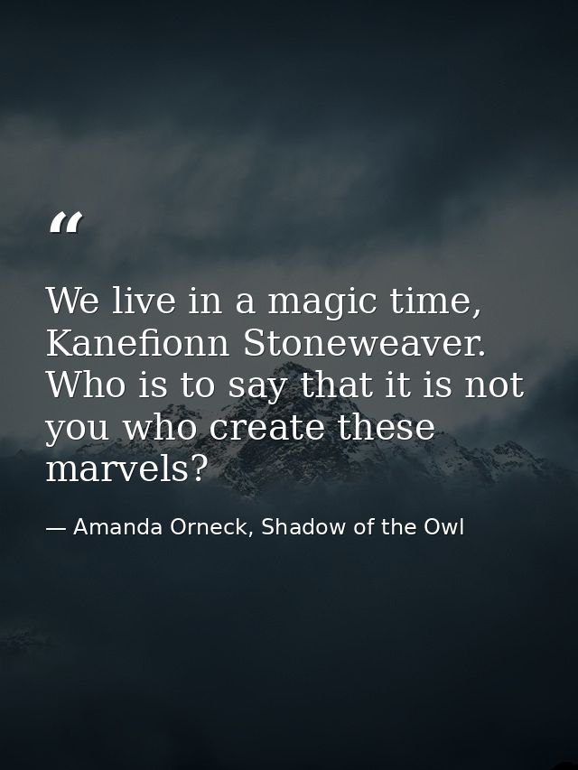 We live in a magic time, Kanefionn Stoneweaver. Who is to say that it is not you who create these marvels? — Amanda Orneck, Shadow of the Owl
