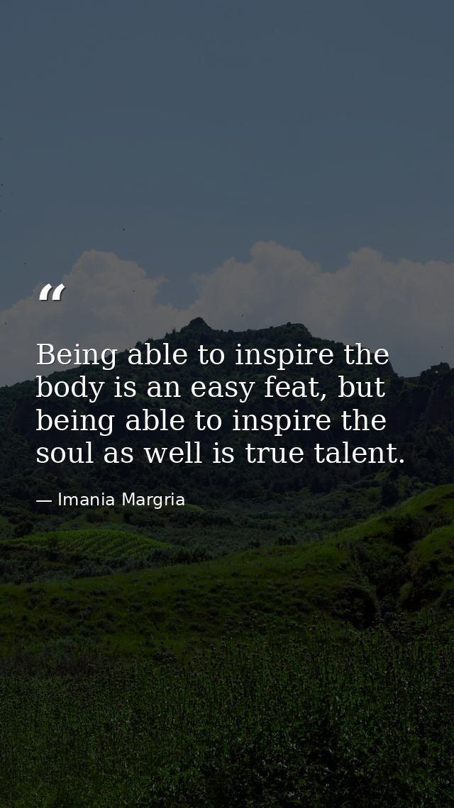 Being able to inspire the body is an easy feat, but being able to inspire the soul as well is true talent. — Imania Margria