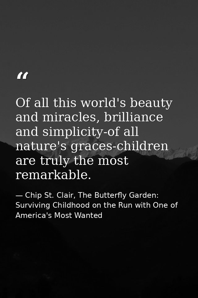 Of all this world's beauty and miracles, brilliance and simplicity-of all nature's graces-children are truly the most re — Chip St. Clair, The Butterfly Garden: Surviving Childhood on the Run with One of America's Most Wanted