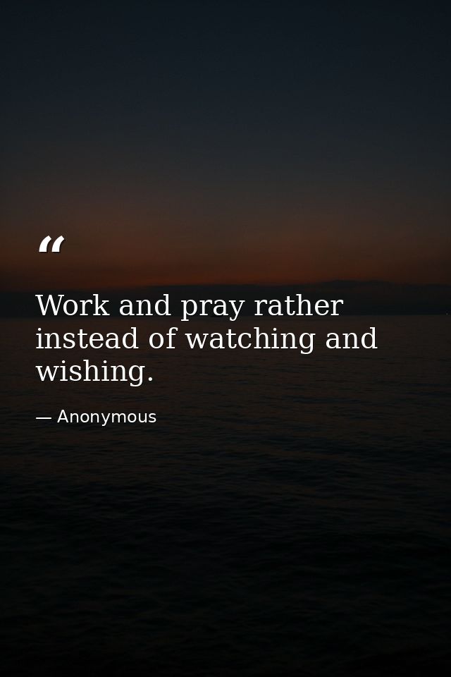 Work and pray rather instead of watching and wishing. — Anonymous